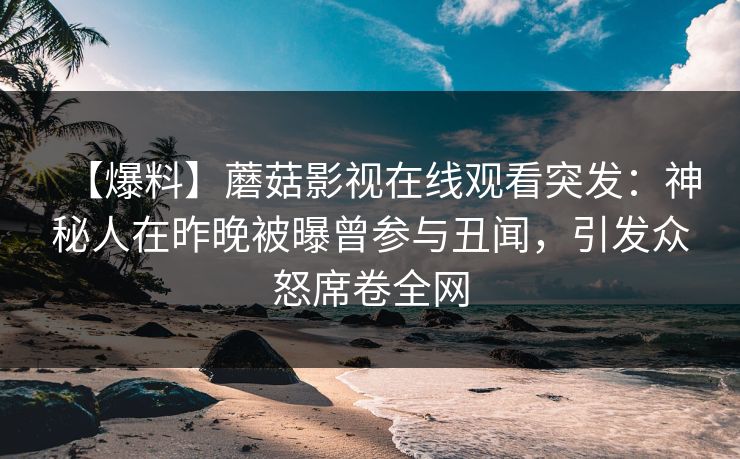 【爆料】蘑菇影视在线观看突发：神秘人在昨晚被曝曾参与丑闻，引发众怒席卷全网