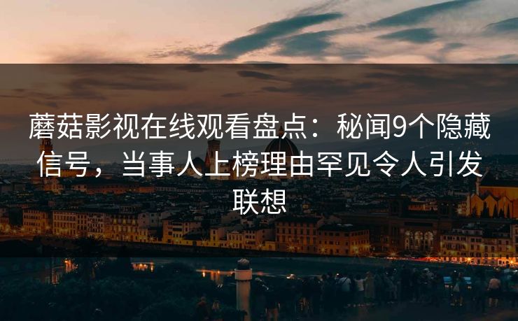 蘑菇影视在线观看盘点：秘闻9个隐藏信号，当事人上榜理由罕见令人引发联想