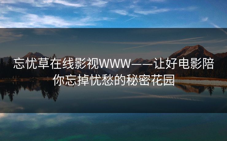 忘忧草在线影视WWW——让好电影陪你忘掉忧愁的秘密花园 忘忧草在线影视WWW——让好电影陪你忘掉忧愁的秘密花园