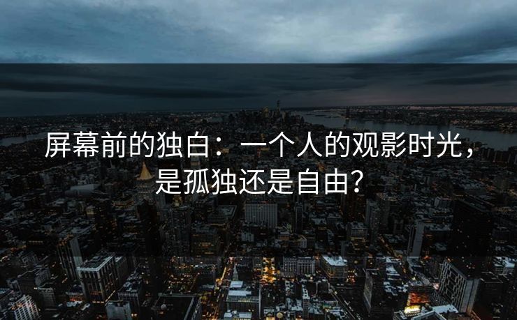 屏幕前的独白：一个人的观影时光，是孤独还是自由？