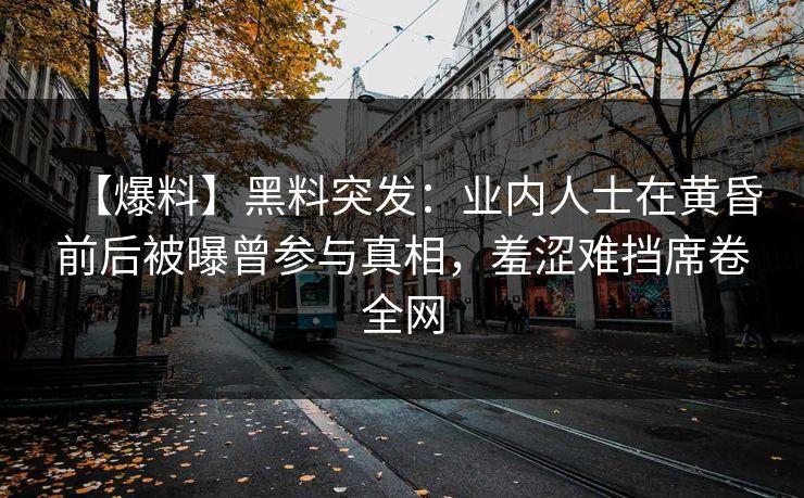 【爆料】黑料突发:业内人士在黄昏前后被曝曾参与真相,羞涩难挡席卷全网 【爆料】黑料突发:业内人士在黄昏前后被曝曾参与真相,羞涩难挡席卷全网