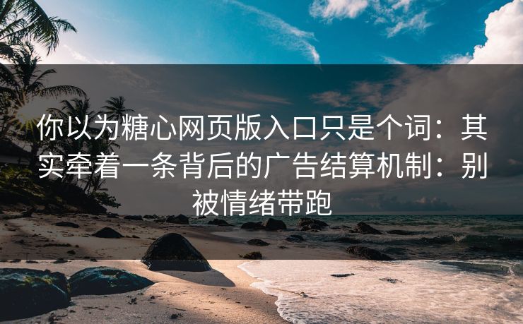 你以为糖心网页版入口只是个词：其实牵着一条背后的广告结算机制：别被情绪带跑