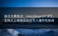 每日大赛盘点：meiridasai3大误区，主持人上榜理由疯狂令人爆炸性新闻
