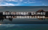 蘑菇影视在线观看盘点：猛料3种类型，圈内人上榜理由异常令人引发众怒