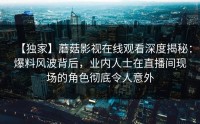 【独家】蘑菇影视在线观看深度揭秘：爆料风波背后，业内人士在直播间现场的角色彻底令人意外