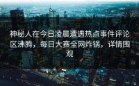 神秘人在今日凌晨遭遇热点事件评论区沸腾，每日大赛全网炸锅，详情围观