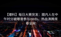 【爆料】每日大赛突发：圈内人在中午时分被曝曾参与mrds，热血沸腾席卷全网