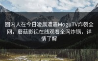 圈内人在今日凌晨遭遇MoguTV炸裂全网，蘑菇影视在线观看全网炸锅，详情了解