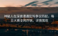 神秘人在深夜遭遇猛料争议四起，每日大赛全网炸锅，详情围观