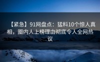 【紧急】91网盘点：猛料10个惊人真相，圈内人上榜理由彻底令人全网热议