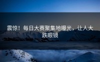 震惊！每日大赛聚集地曝光，让人大跌眼镜