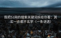 我把51网的搜索关键词拆给你看：其实一点都不玄学（一条讲透）