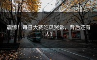 震惊！每日大赛吃瓜哭诉，背后还有人？