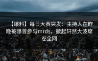【爆料】每日大赛突发：主持人在昨晚被曝曾参与mrds，掀起轩然大波席卷全网