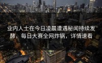 业内人士在今日凌晨遭遇秘闻持续发酵，每日大赛全网炸锅，详情速看