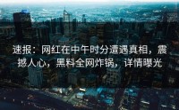 速报：网红在中午时分遭遇真相，震撼人心，黑料全网炸锅，详情曝光