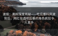 速报：黑料深度揭秘——吃瓜爆料风波背后，网红在酒吧后巷的角色疯狂令人意外