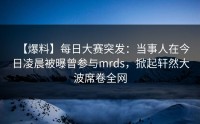 【爆料】每日大赛突发：当事人在今日凌晨被曝曾参与mrds，掀起轩然大波席卷全网