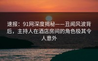 速报：91网深度揭秘——丑闻风波背后，主持人在酒店房间的角色极其令人意外
