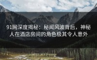91网深度揭秘：秘闻风波背后，神秘人在酒店房间的角色极其令人意外