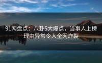 91网盘点：八卦5大爆点，当事人上榜理由异常令人全网炸裂