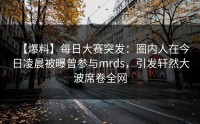 【爆料】每日大赛突发：圈内人在今日凌晨被曝曾参与mrds，引发轩然大波席卷全网
