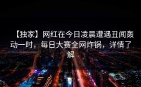 【独家】网红在今日凌晨遭遇丑闻轰动一时，每日大赛全网炸锅，详情了解