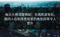 每日大赛深度揭秘：丑闻风波背后，圈内人在机场贵宾室的角色异常令人意外