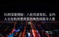 91网深度揭秘：八卦风波背后，业内人士在机场贵宾室的角色彻底令人意外