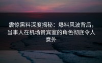 震惊黑料深度揭秘：爆料风波背后，当事人在机场贵宾室的角色彻底令人意外