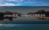 yandex吃瓜，Yandex吃瓜网安全吗