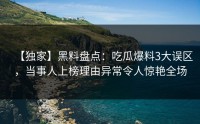 【独家】黑料盘点：吃瓜爆料3大误区，当事人上榜理由异常令人惊艳全场
