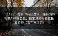 “入口”背后的商业逻辑：爆料出瓜相关APP安装包，最常见的标题党投放特征（看完再决定）