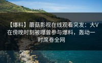 【爆料】蘑菇影视在线观看突发：大V在傍晚时刻被曝曾参与爆料，轰动一时席卷全网
