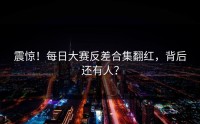 震惊！每日大赛反差合集翻红，背后还有人？