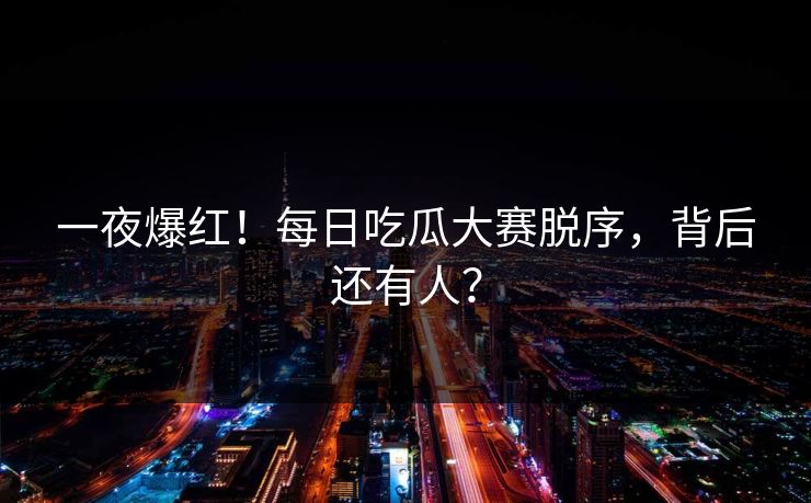 一夜爆红！每日吃瓜大赛脱序，背后还有人？