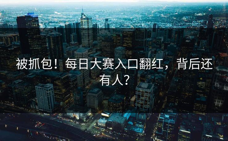 被抓包！每日大赛入口翻红，背后还有人？