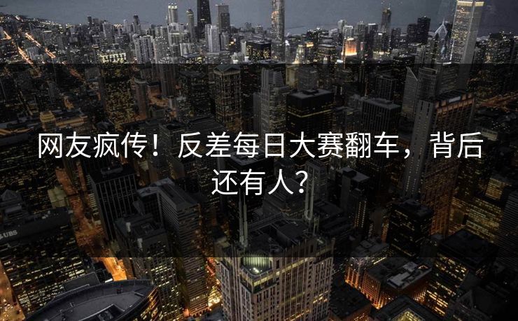 网友疯传！反差每日大赛翻车，背后还有人？