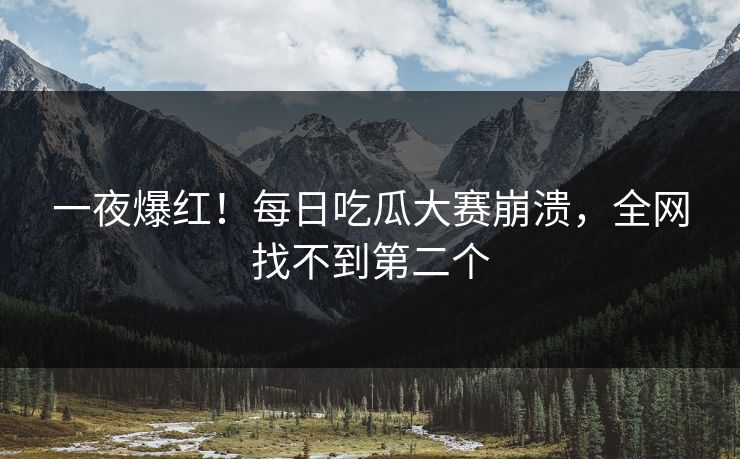 一夜爆红！每日吃瓜大赛崩溃，全网找不到第二个