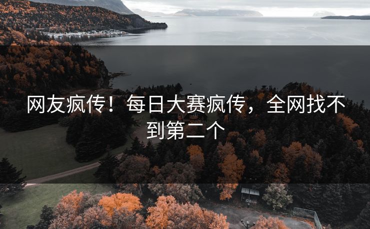 网友疯传！每日大赛疯传，全网找不到第二个