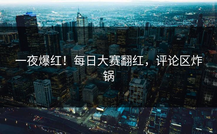 一夜爆红！每日大赛翻红，评论区炸锅