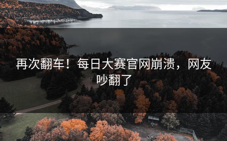 再次翻车！每日大赛官网崩溃，网友吵翻了