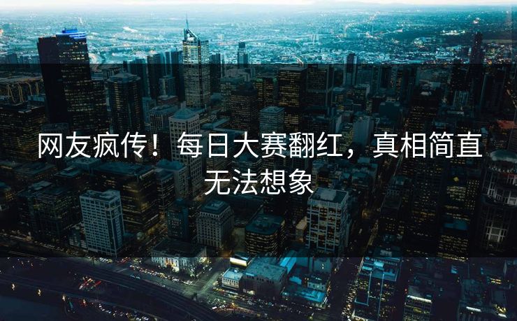 网友疯传！每日大赛翻红，真相简直无法想象
