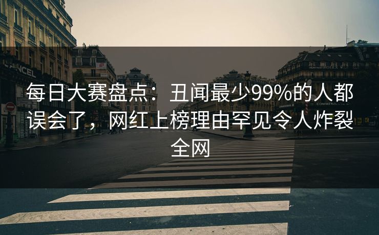 每日大赛盘点：丑闻最少99%的人都误会了，网红上榜理由罕见令人炸裂全网