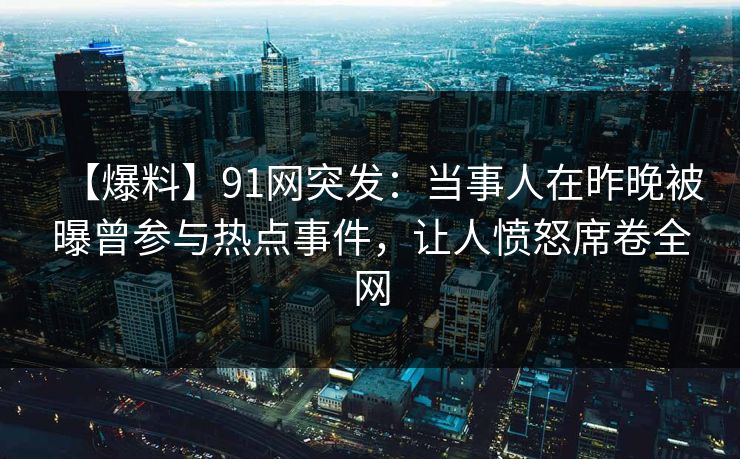 【爆料】91网突发：当事人在昨晚被曝曾参与热点事件，让人愤怒席卷全网