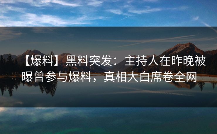 【爆料】黑料突发：主持人在昨晚被曝曾参与爆料，真相大白席卷全网