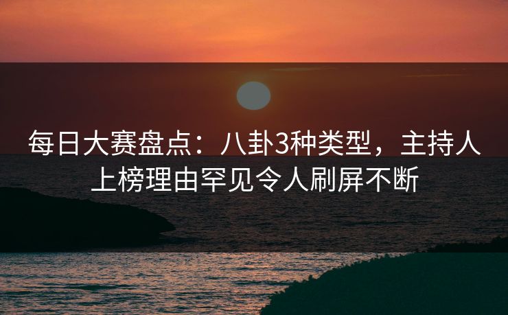 每日大赛盘点：八卦3种类型，主持人上榜理由罕见令人刷屏不断