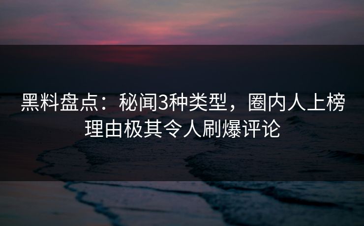 黑料盘点：秘闻3种类型，圈内人上榜理由极其令人刷爆评论