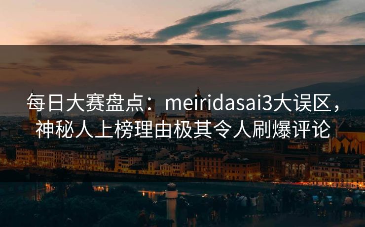 每日大赛盘点：meiridasai3大误区，神秘人上榜理由极其令人刷爆评论