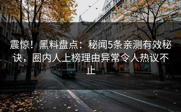 震惊！黑料盘点：秘闻5条亲测有效秘诀，圈内人上榜理由异常令人热议不止